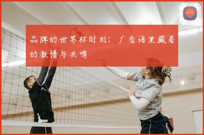 品牌的世界杯时刻：广告语里藏着的激情与共鸣