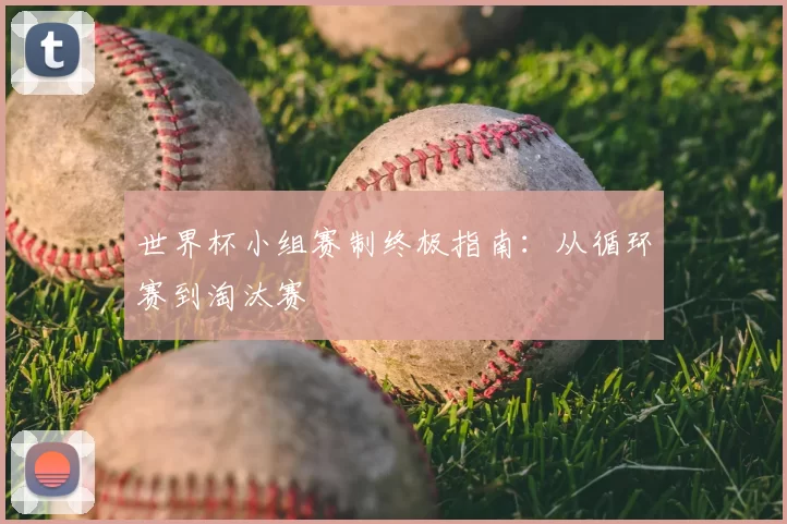 世界杯小组赛制终极指南：从循环赛到淘汰赛
