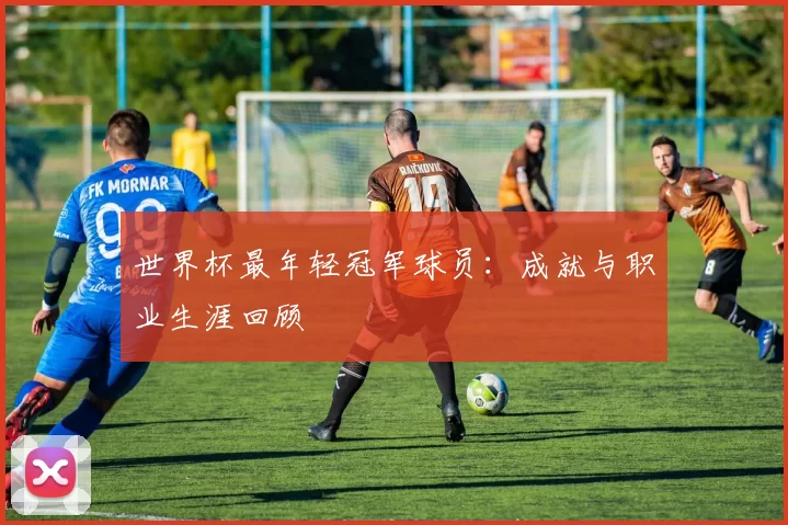 世界杯最年轻冠军球员：成就与职业生涯回顾