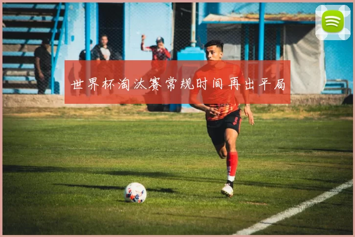 世界杯淘汰赛常规时间再出平局