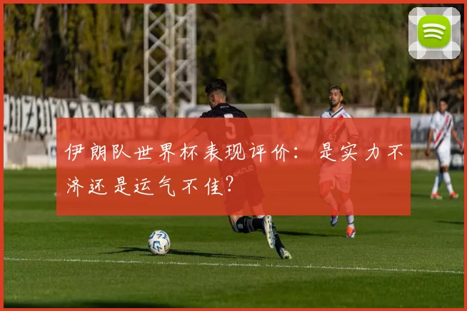伊朗队世界杯表现评价：是实力不济还是运气不佳？