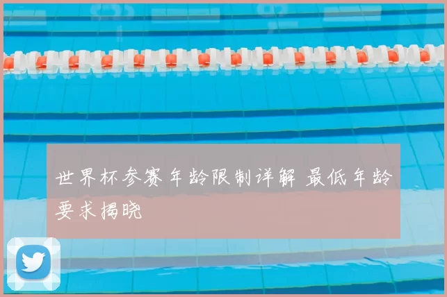 世界杯参赛年龄限制详解 最低年龄要求揭晓