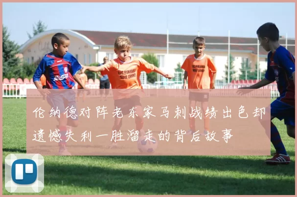 伦纳德对阵老东家马刺战绩出色却遗憾失利一胜溜走的背后故事
