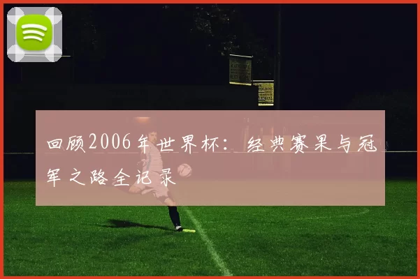 回顾2006年世界杯：经典赛果与冠军之路全记录