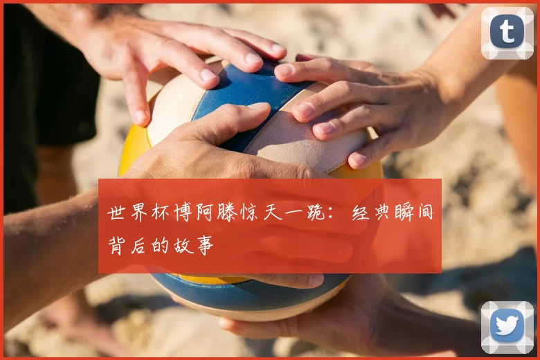 世界杯博阿滕惊天一跪：经典瞬间背后的故事