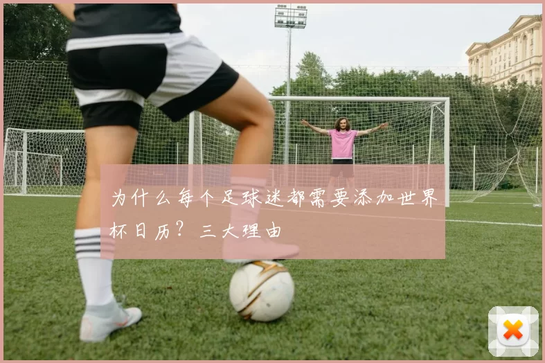 为什么每个足球迷都需要添加世界杯日历？三大理由