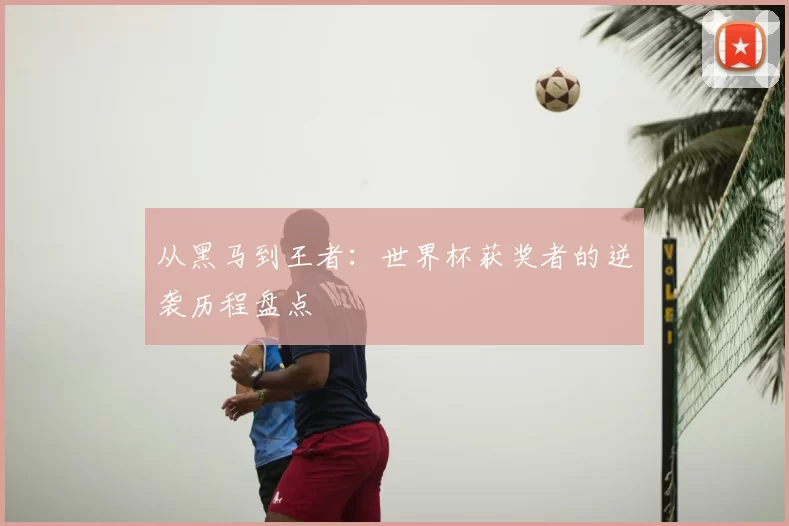 从黑马到王者：世界杯获奖者的逆袭历程盘点