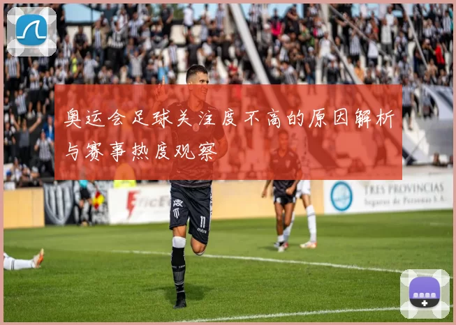 奥运会足球关注度不高的原因解析与赛事热度观察