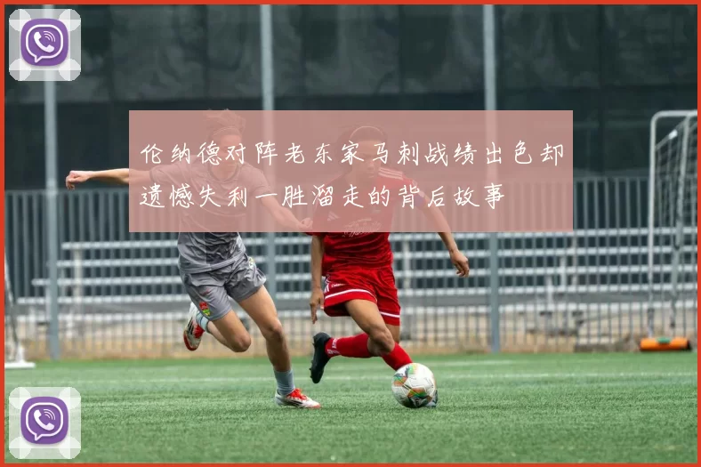 伦纳德对阵老东家马刺战绩出色却遗憾失利一胜溜走的背后故事