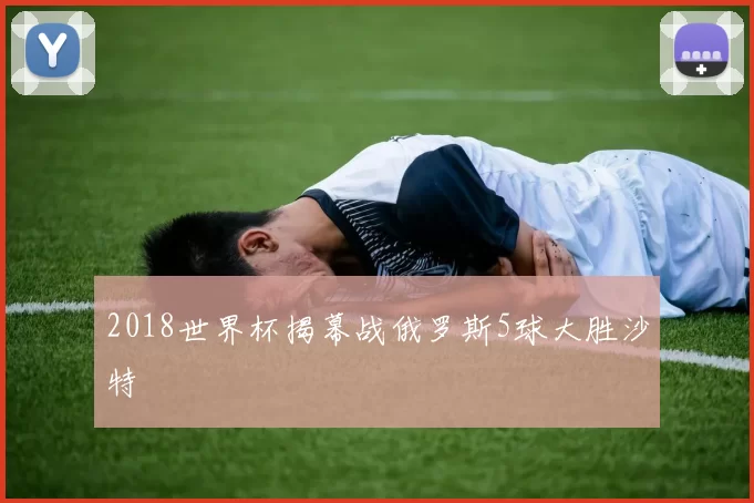 2018世界杯揭幕战俄罗斯5球大胜沙特