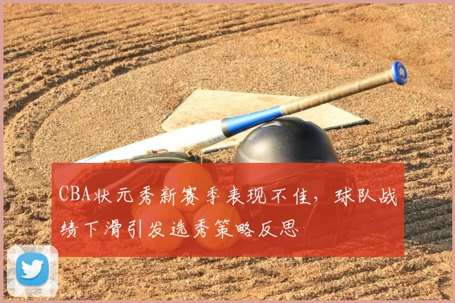 CBA状元秀新赛季表现不佳，球队战绩下滑引发选秀策略反思