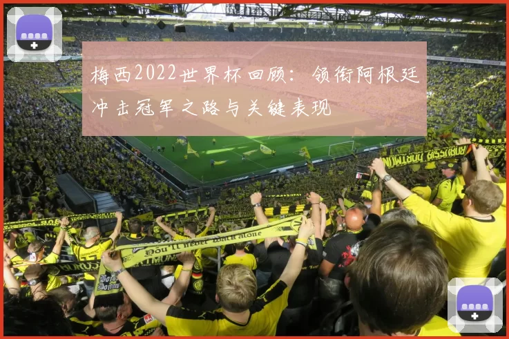 梅西2022世界杯回顾：领衔阿根廷冲击冠军之路与关键表现