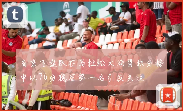 南京飞盘队在马拉松大满贯积分榜中以76分稳居第一名引发关注