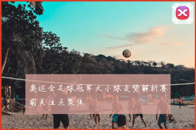 奥运会足球冠军大小球走势解析赛前关注点聚焦