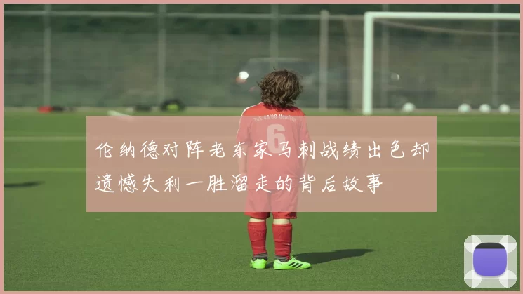 伦纳德对阵老东家马刺战绩出色却遗憾失利一胜溜走的背后故事