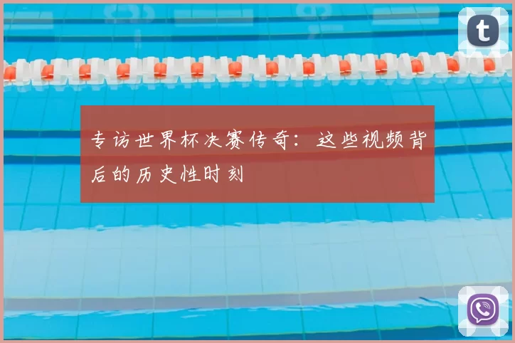专访世界杯决赛传奇:这些视频背后的历史性时刻