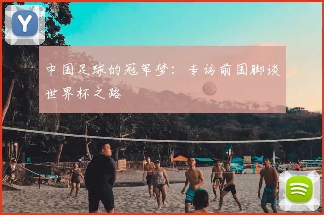 中国足球的冠军梦：专访前国脚谈世界杯之路