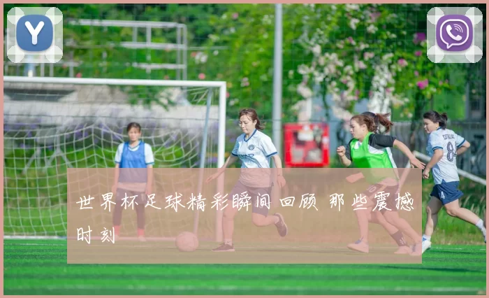 世界杯足球精彩瞬间回顾 那些震撼时刻
