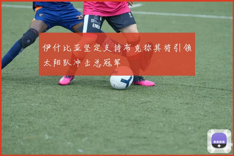 伊什比亚坚定支持布克称其将引领太阳队冲击总冠军