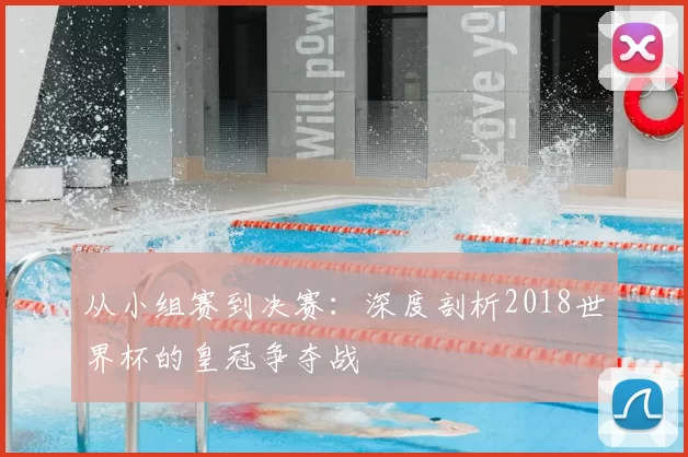 从小组赛到决赛：深度剖析2018世界杯的皇冠争夺战
