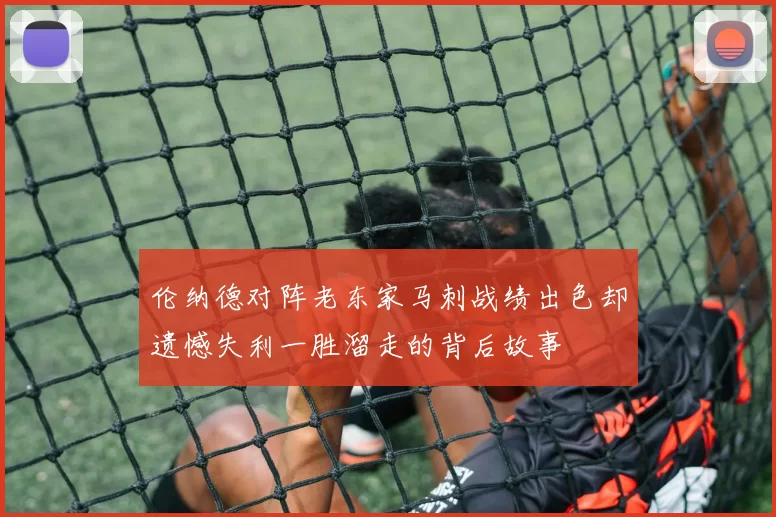 伦纳德对阵老东家马刺战绩出色却遗憾失利一胜溜走的背后故事