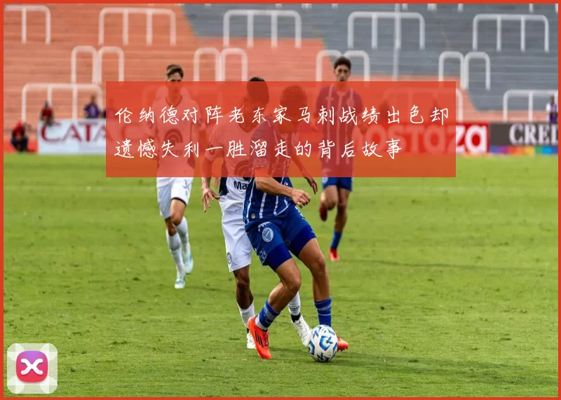 伦纳德对阵老东家马刺战绩出色却遗憾失利一胜溜走的背后故事
