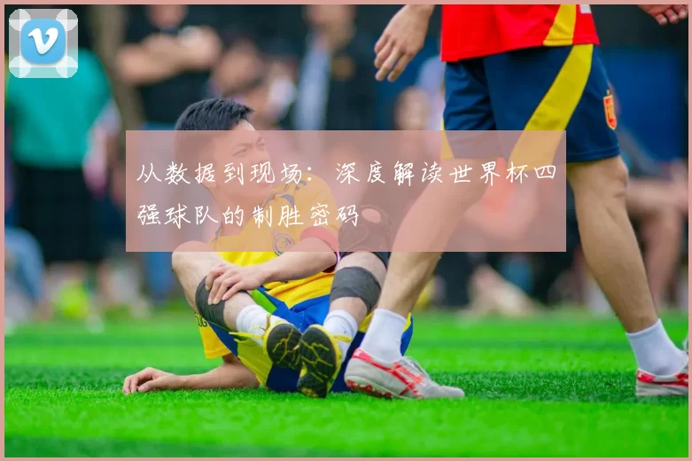 从数据到现场:深度解读世界杯四强球队的制胜密码