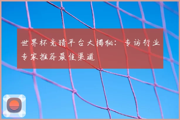世界杯竞猜平台大揭秘：专访行业专家推荐最佳渠道