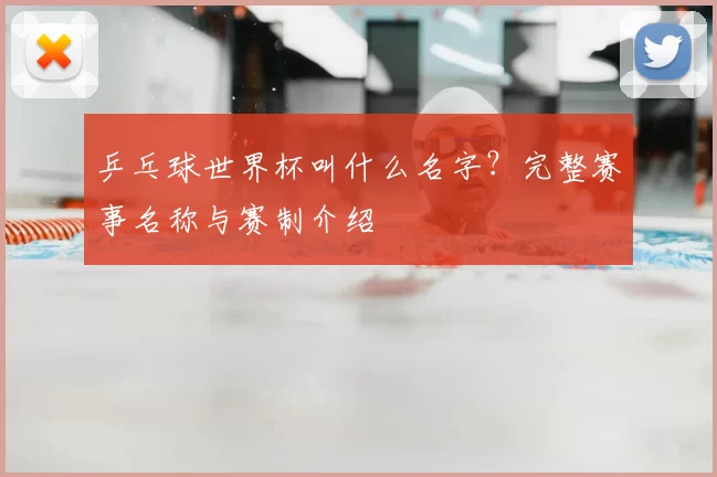 乒乓球世界杯叫什么名字？完整赛事名称与赛制介绍