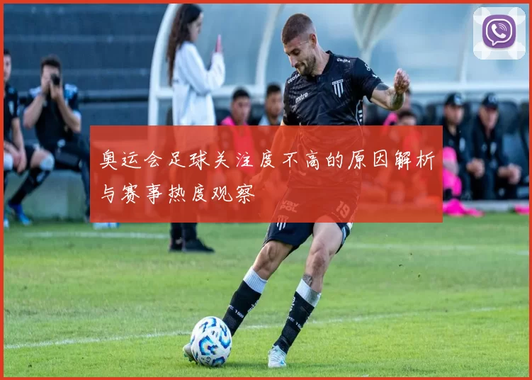 奥运会足球关注度不高的原因解析与赛事热度观察