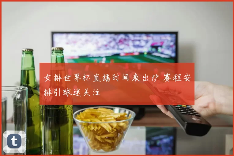 女排世界杯直播时间表出炉 赛程安排引球迷关注