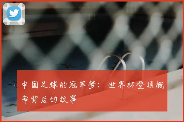 中国足球的冠军梦：世界杯登顶概率背后的故事