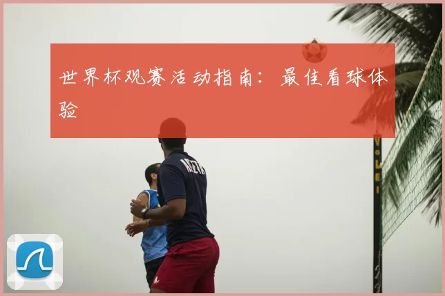 世界杯观赛活动指南：最佳看球体验