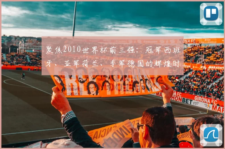 聚焦2010世界杯前三强：冠军西班牙、亚军荷兰、季军德国的辉煌时刻