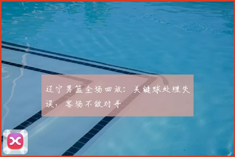 辽宁男篮全场回放：关键球处理失误，客场不敌对手