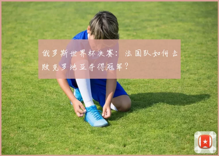 俄罗斯世界杯决赛：法国队如何击败克罗地亚夺得冠军？