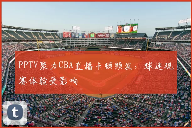 PPTV聚力CBA直播卡顿频发，球迷观赛体验受影响