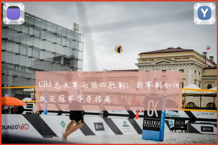 CBA总决赛七场四胜制:新赛制如何改变冠军争夺格局