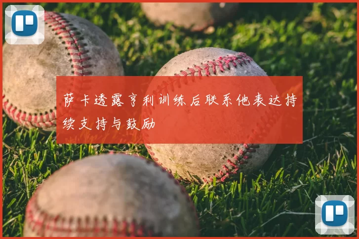 萨卡透露亨利训练后联系他表达持续支持与鼓励